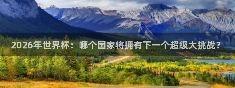 世界杯转播表：2026年世界杯：哪个国家将拥有下一个超级大挑战？
