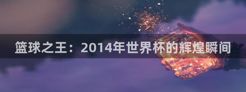世预赛欧洲赛程表：篮球之王：2014年世界杯的辉煌瞬间