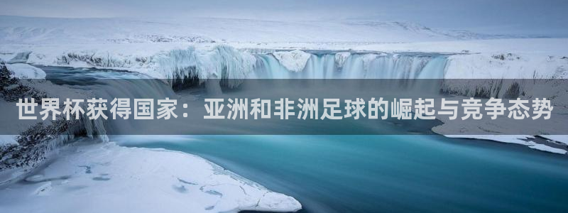 世界杯直播平台：世界杯获得国家：亚洲和非洲足球的崛起与竞争态势