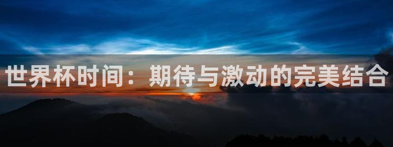 2026世界杯官网入口：世界杯时间：期待与激动的完美结合